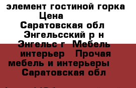 элемент гостиной горка › Цена ­ 5 000 - Саратовская обл., Энгельсский р-н, Энгельс г. Мебель, интерьер » Прочая мебель и интерьеры   . Саратовская обл.